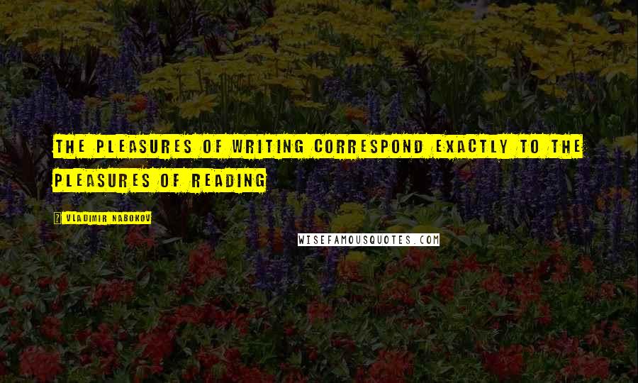 Vladimir Nabokov Quotes: The pleasures of writing correspond exactly to the pleasures of reading