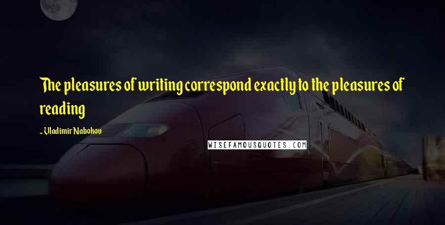 Vladimir Nabokov Quotes: The pleasures of writing correspond exactly to the pleasures of reading