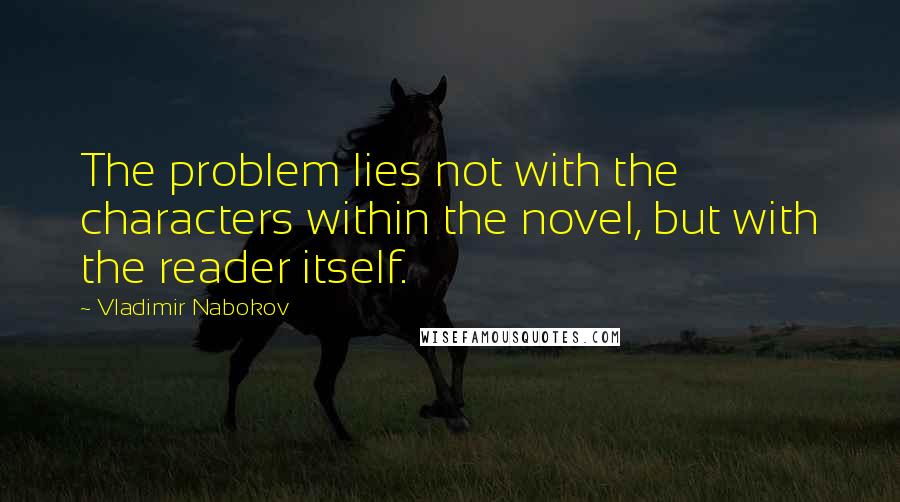 Vladimir Nabokov Quotes: The problem lies not with the characters within the novel, but with the reader itself.