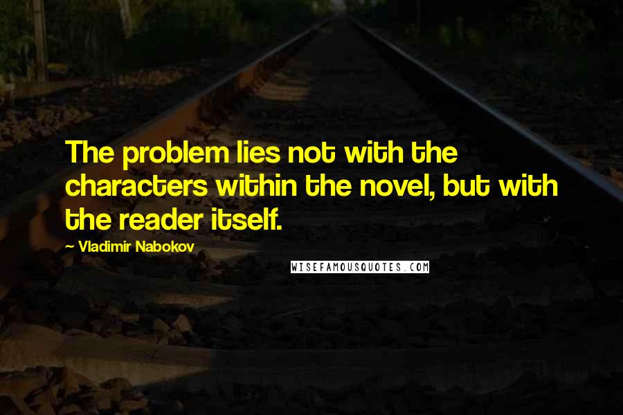 Vladimir Nabokov Quotes: The problem lies not with the characters within the novel, but with the reader itself.