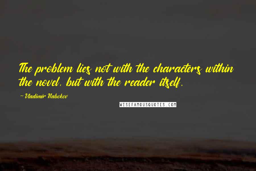 Vladimir Nabokov Quotes: The problem lies not with the characters within the novel, but with the reader itself.