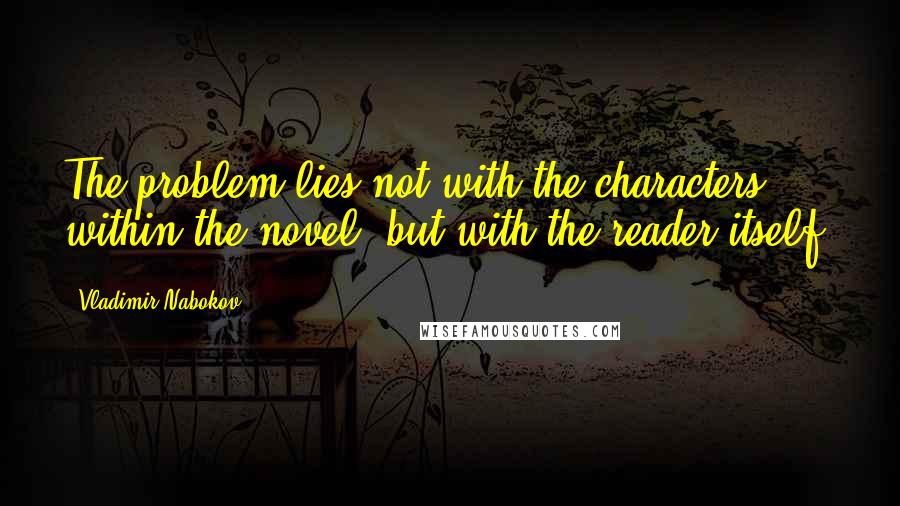 Vladimir Nabokov Quotes: The problem lies not with the characters within the novel, but with the reader itself.