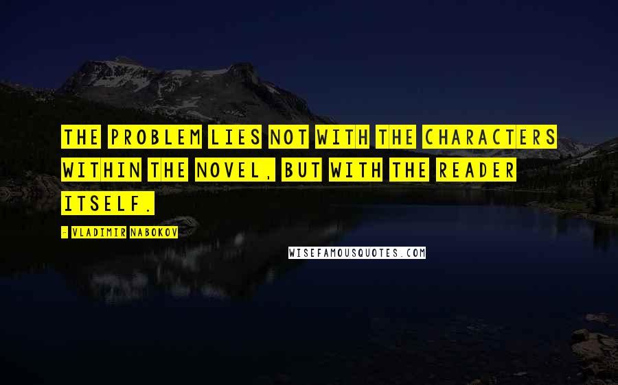 Vladimir Nabokov Quotes: The problem lies not with the characters within the novel, but with the reader itself.