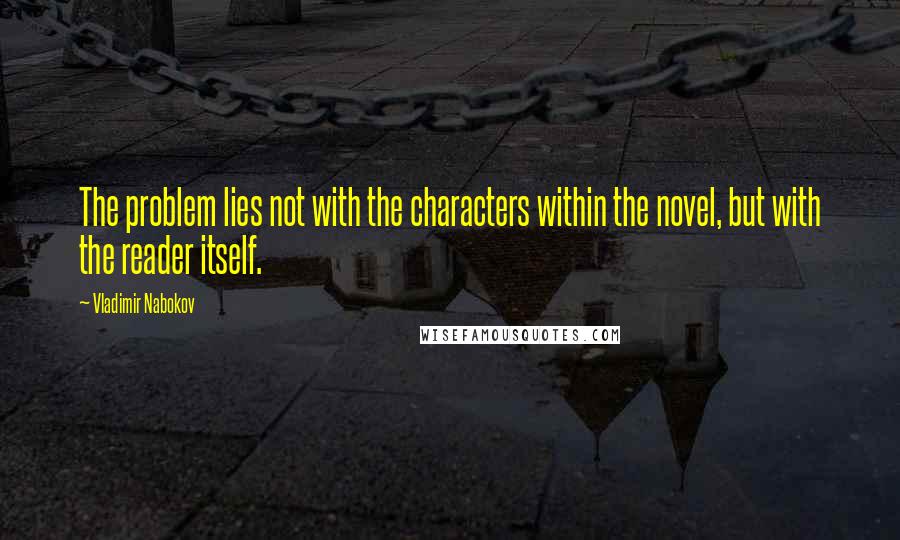 Vladimir Nabokov Quotes: The problem lies not with the characters within the novel, but with the reader itself.