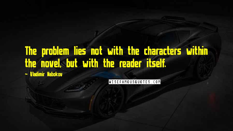 Vladimir Nabokov Quotes: The problem lies not with the characters within the novel, but with the reader itself.