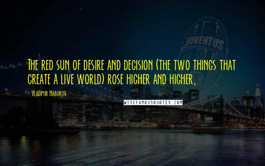 Vladimir Nabokov Quotes: The red sun of desire and decision (the two things that create a live world) rose higher and higher,