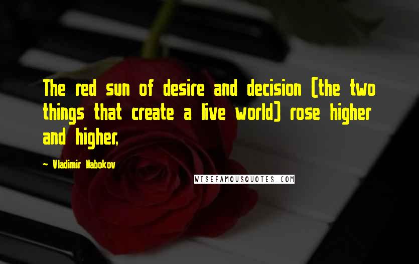 Vladimir Nabokov Quotes: The red sun of desire and decision (the two things that create a live world) rose higher and higher,