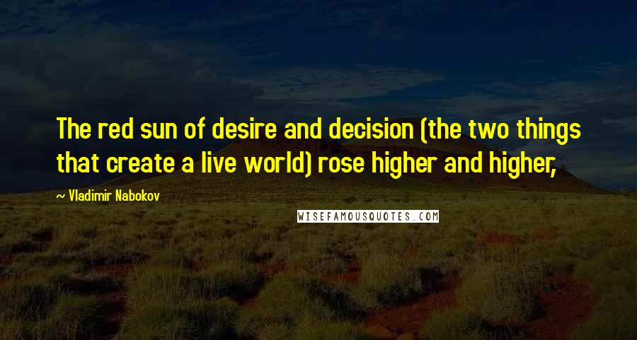 Vladimir Nabokov Quotes: The red sun of desire and decision (the two things that create a live world) rose higher and higher,