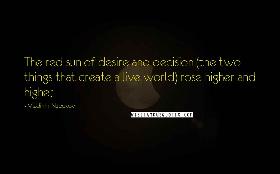 Vladimir Nabokov Quotes: The red sun of desire and decision (the two things that create a live world) rose higher and higher,