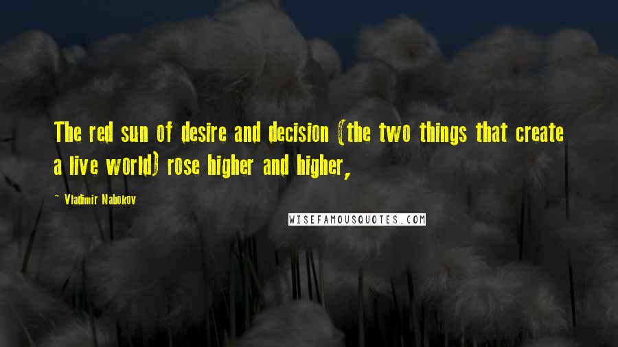 Vladimir Nabokov Quotes: The red sun of desire and decision (the two things that create a live world) rose higher and higher,