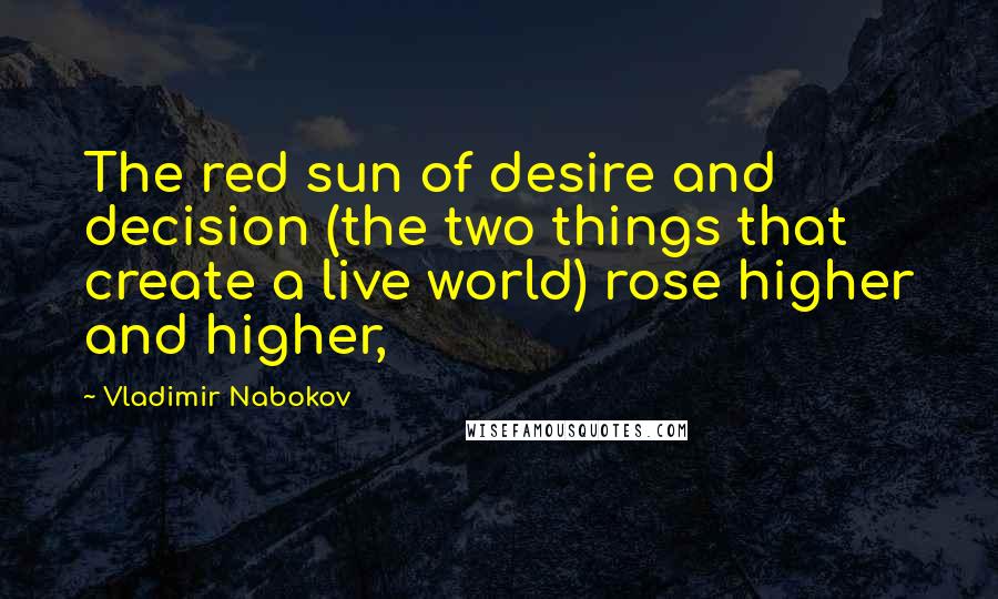 Vladimir Nabokov Quotes: The red sun of desire and decision (the two things that create a live world) rose higher and higher,