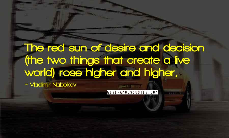 Vladimir Nabokov Quotes: The red sun of desire and decision (the two things that create a live world) rose higher and higher,