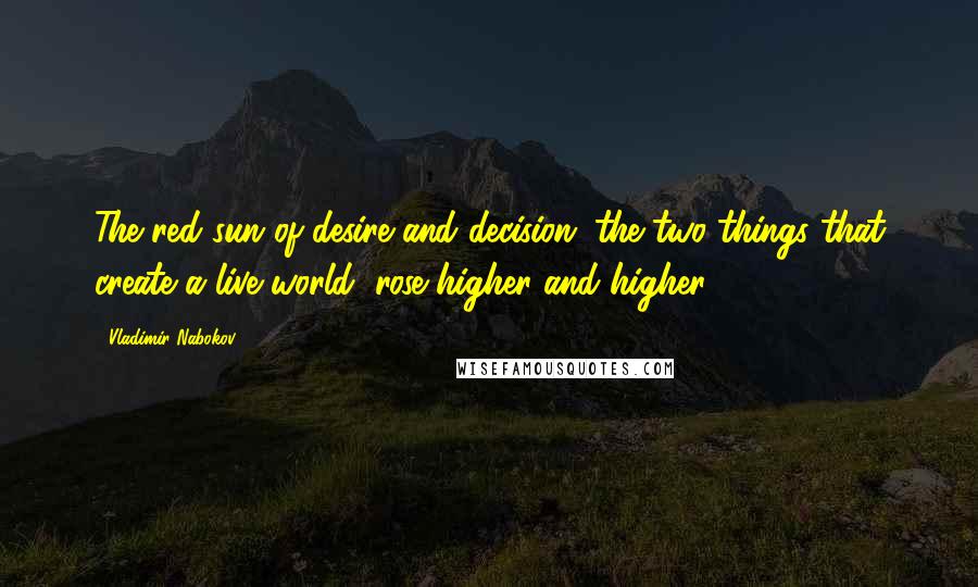 Vladimir Nabokov Quotes: The red sun of desire and decision (the two things that create a live world) rose higher and higher,