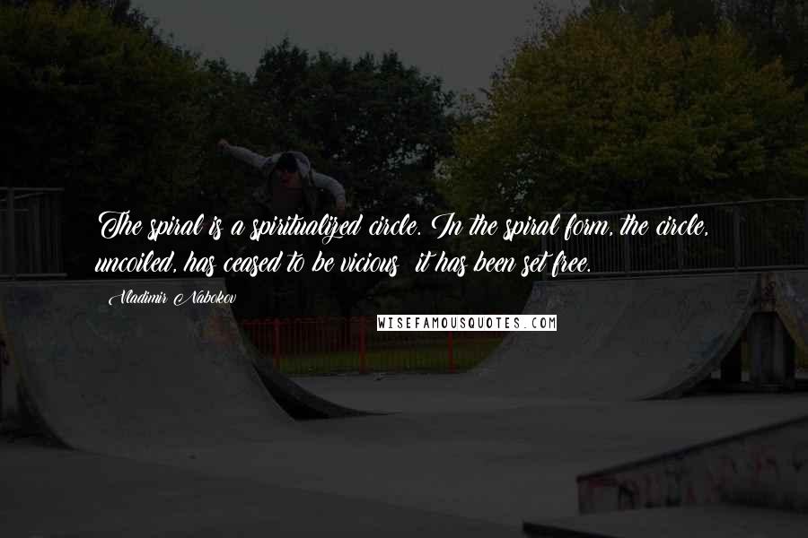 Vladimir Nabokov Quotes: The spiral is a spiritualized circle. In the spiral form, the circle, uncoiled, has ceased to be vicious; it has been set free.