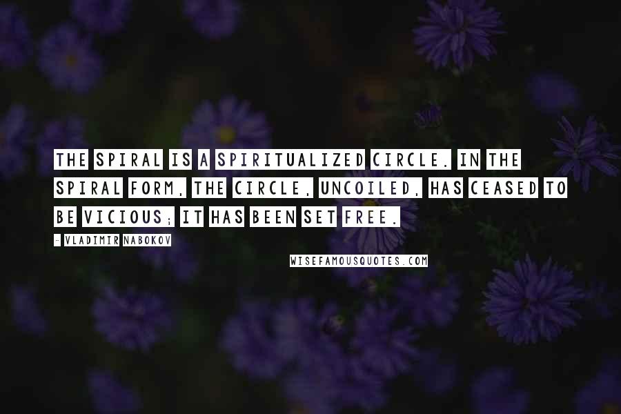 Vladimir Nabokov Quotes: The spiral is a spiritualized circle. In the spiral form, the circle, uncoiled, has ceased to be vicious; it has been set free.