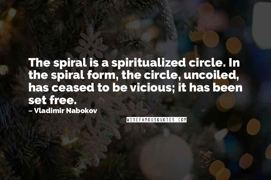 Vladimir Nabokov Quotes: The spiral is a spiritualized circle. In the spiral form, the circle, uncoiled, has ceased to be vicious; it has been set free.
