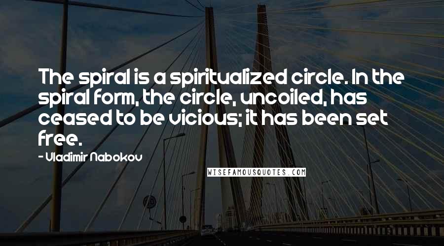 Vladimir Nabokov Quotes: The spiral is a spiritualized circle. In the spiral form, the circle, uncoiled, has ceased to be vicious; it has been set free.