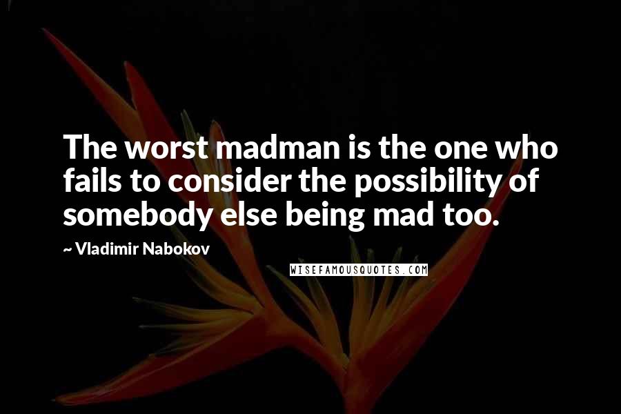 Vladimir Nabokov Quotes: The worst madman is the one who fails to consider the possibility of somebody else being mad too.