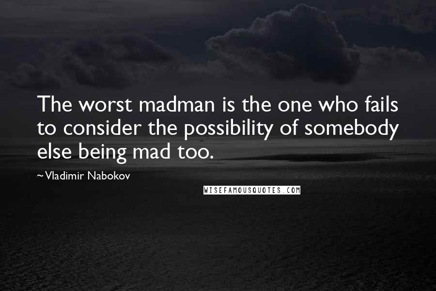 Vladimir Nabokov Quotes: The worst madman is the one who fails to consider the possibility of somebody else being mad too.