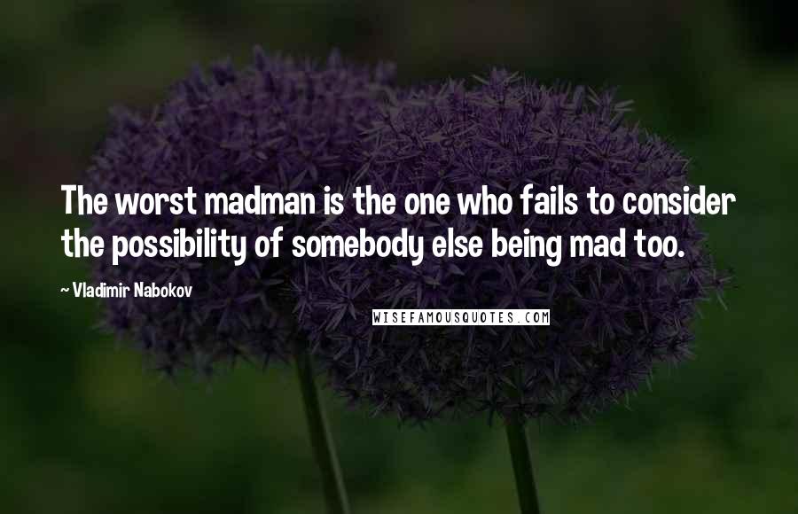 Vladimir Nabokov Quotes: The worst madman is the one who fails to consider the possibility of somebody else being mad too.