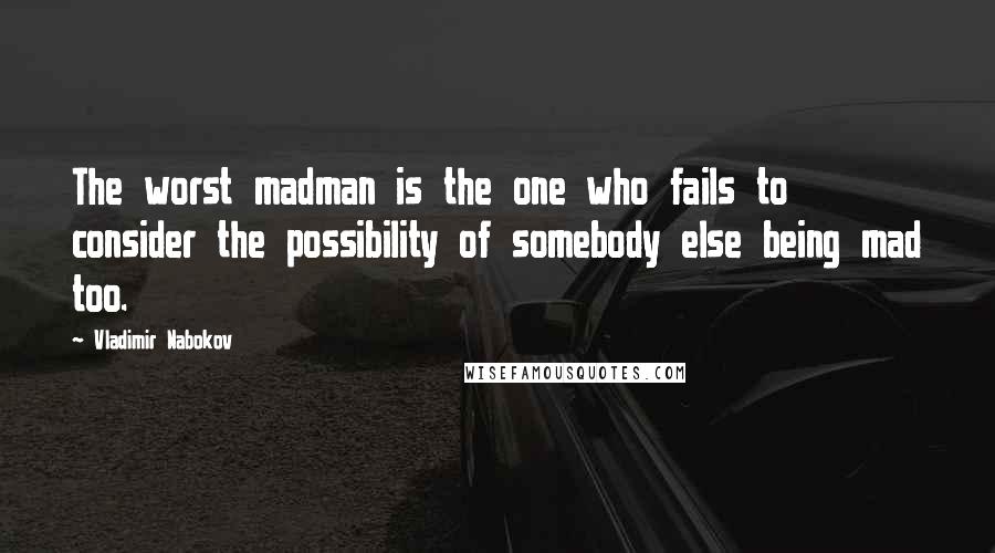 Vladimir Nabokov Quotes: The worst madman is the one who fails to consider the possibility of somebody else being mad too.
