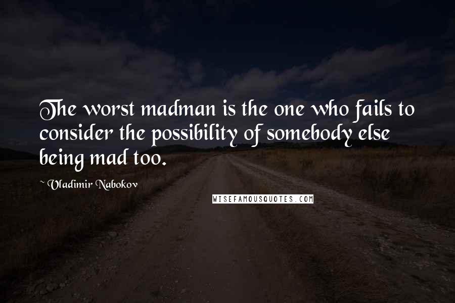 Vladimir Nabokov Quotes: The worst madman is the one who fails to consider the possibility of somebody else being mad too.