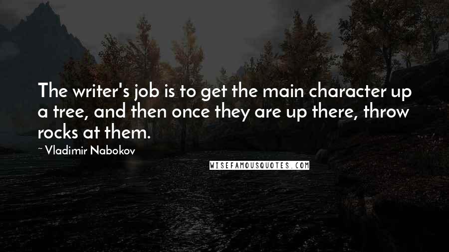 Vladimir Nabokov Quotes: The writer's job is to get the main character up a tree, and then once they are up there, throw rocks at them.