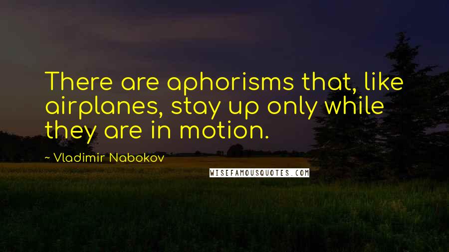 Vladimir Nabokov Quotes: There are aphorisms that, like airplanes, stay up only while they are in motion.
