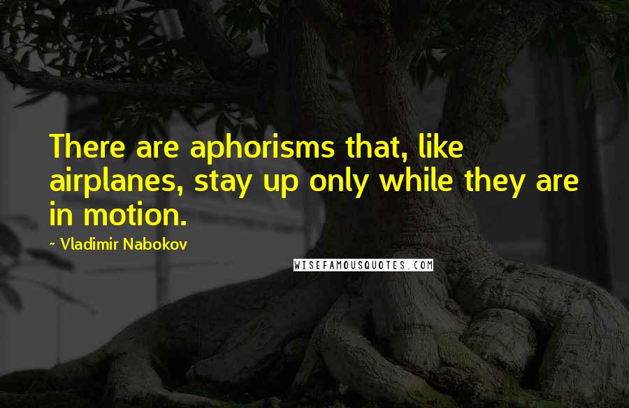 Vladimir Nabokov Quotes: There are aphorisms that, like airplanes, stay up only while they are in motion.