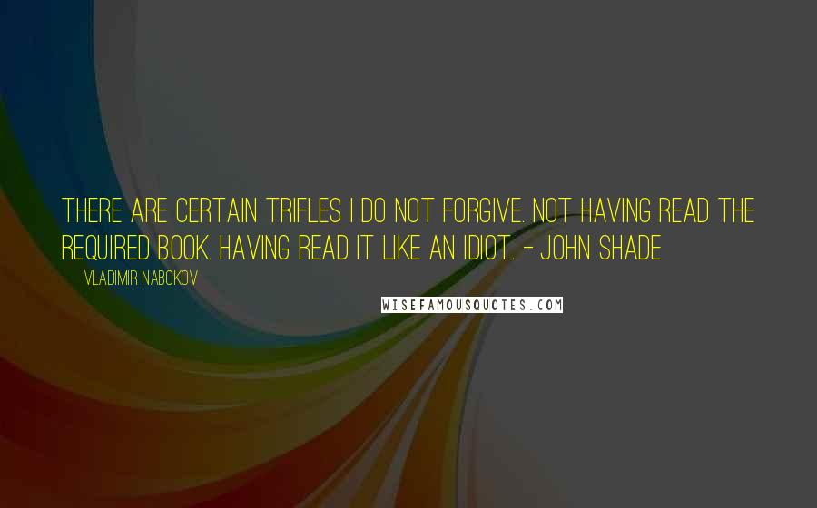 Vladimir Nabokov Quotes: There are certain trifles I do not forgive. Not having read the required book. Having read it like an idiot. - John Shade
