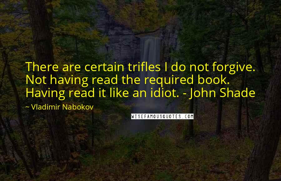 Vladimir Nabokov Quotes: There are certain trifles I do not forgive. Not having read the required book. Having read it like an idiot. - John Shade