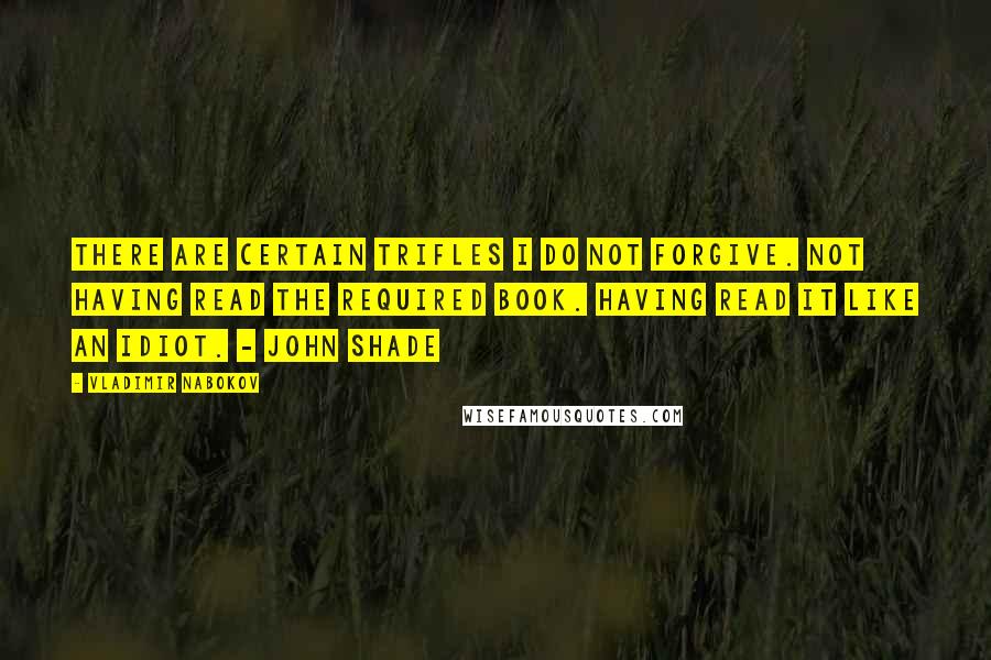 Vladimir Nabokov Quotes: There are certain trifles I do not forgive. Not having read the required book. Having read it like an idiot. - John Shade