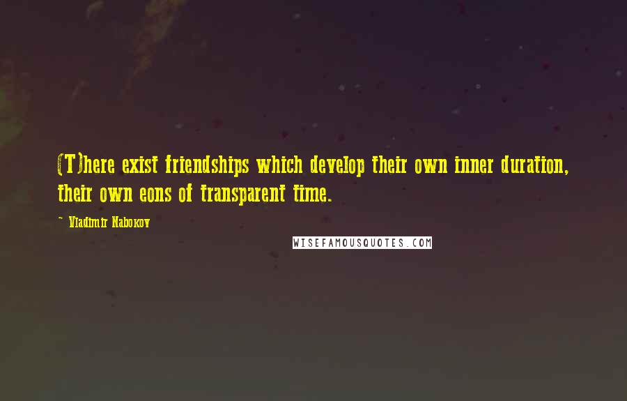 Vladimir Nabokov Quotes: (T)here exist friendships which develop their own inner duration, their own eons of transparent time.
