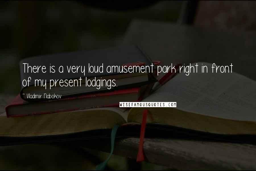 Vladimir Nabokov Quotes: There is a very loud amusement park right in front of my present lodgings.