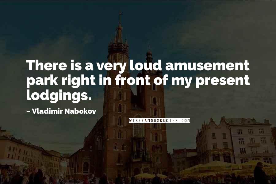 Vladimir Nabokov Quotes: There is a very loud amusement park right in front of my present lodgings.