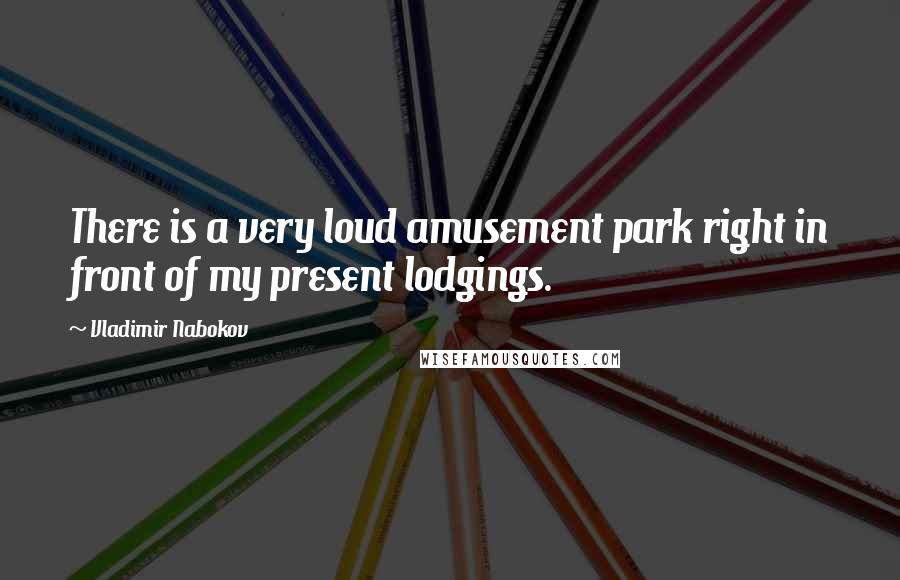 Vladimir Nabokov Quotes: There is a very loud amusement park right in front of my present lodgings.