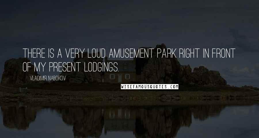 Vladimir Nabokov Quotes: There is a very loud amusement park right in front of my present lodgings.