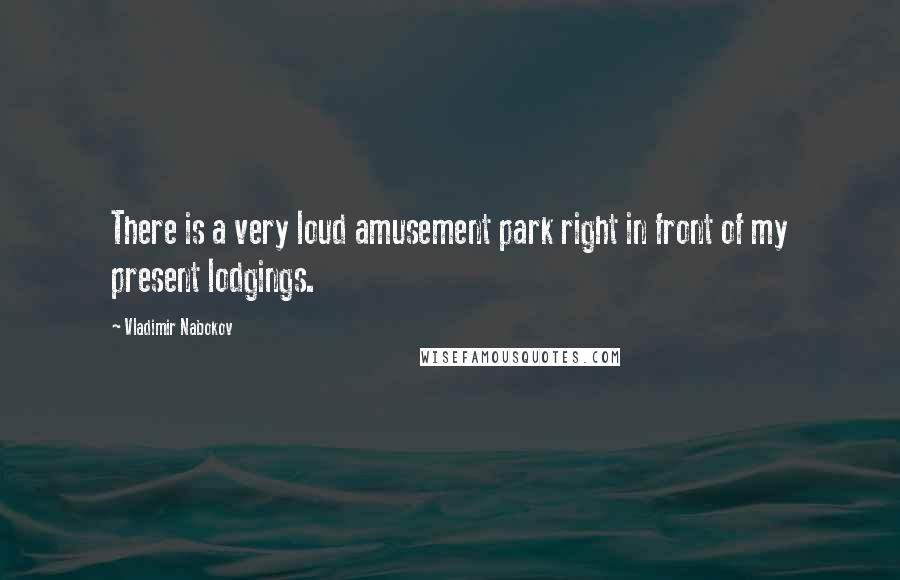 Vladimir Nabokov Quotes: There is a very loud amusement park right in front of my present lodgings.