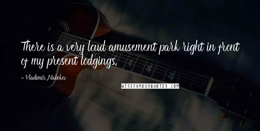 Vladimir Nabokov Quotes: There is a very loud amusement park right in front of my present lodgings.