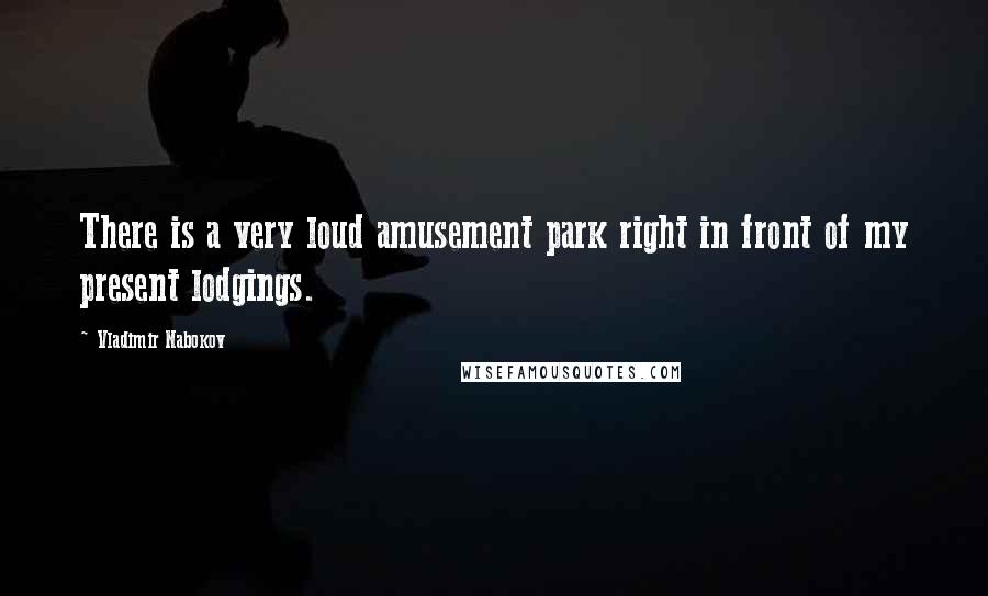 Vladimir Nabokov Quotes: There is a very loud amusement park right in front of my present lodgings.