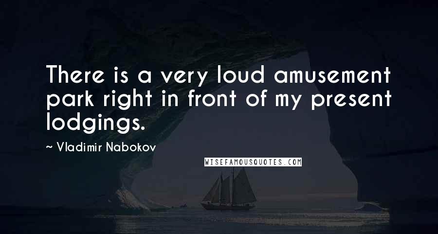 Vladimir Nabokov Quotes: There is a very loud amusement park right in front of my present lodgings.