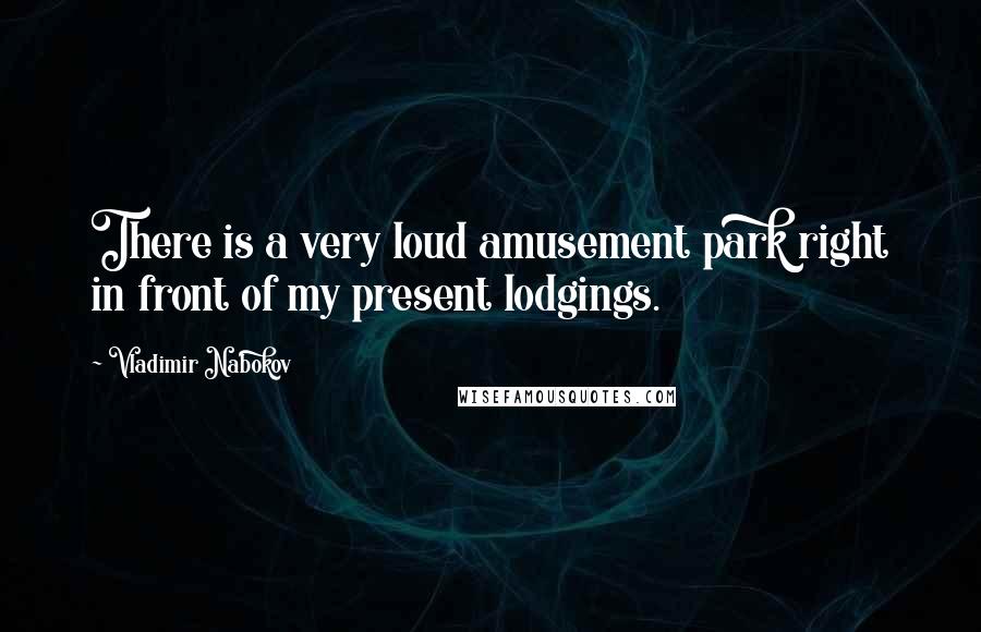 Vladimir Nabokov Quotes: There is a very loud amusement park right in front of my present lodgings.