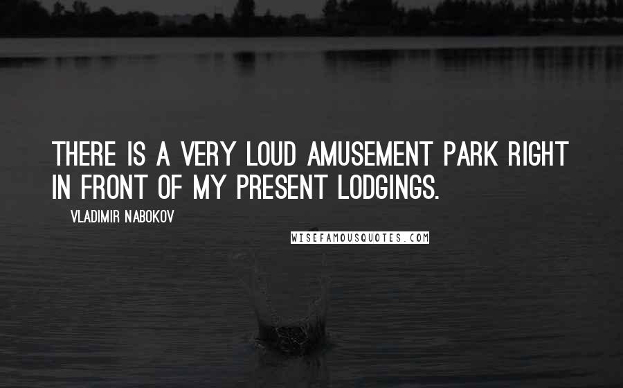 Vladimir Nabokov Quotes: There is a very loud amusement park right in front of my present lodgings.