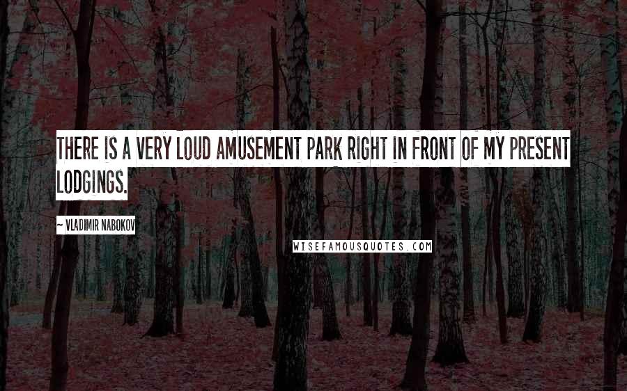 Vladimir Nabokov Quotes: There is a very loud amusement park right in front of my present lodgings.