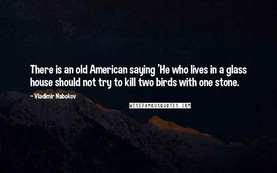 Vladimir Nabokov Quotes: There is an old American saying 'He who lives in a glass house should not try to kill two birds with one stone.