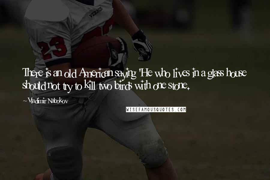 Vladimir Nabokov Quotes: There is an old American saying 'He who lives in a glass house should not try to kill two birds with one stone.