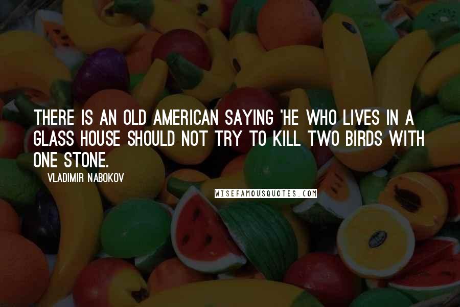 Vladimir Nabokov Quotes: There is an old American saying 'He who lives in a glass house should not try to kill two birds with one stone.