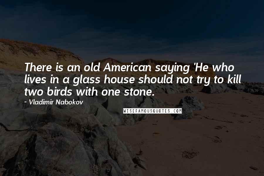 Vladimir Nabokov Quotes: There is an old American saying 'He who lives in a glass house should not try to kill two birds with one stone.