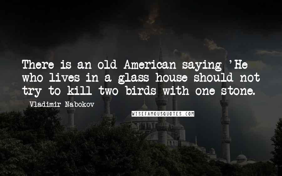 Vladimir Nabokov Quotes: There is an old American saying 'He who lives in a glass house should not try to kill two birds with one stone.