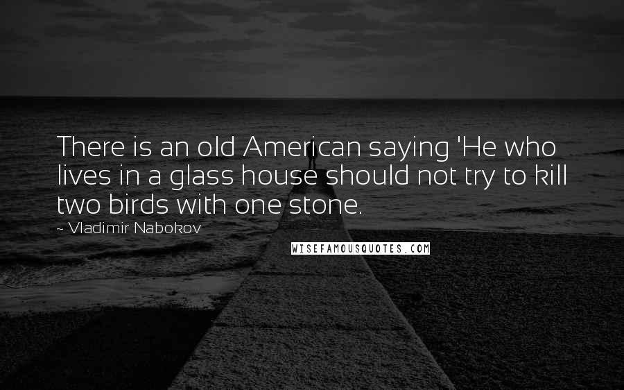 Vladimir Nabokov Quotes: There is an old American saying 'He who lives in a glass house should not try to kill two birds with one stone.